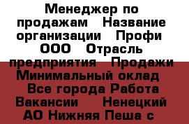 Менеджер по продажам › Название организации ­ Профи, ООО › Отрасль предприятия ­ Продажи › Минимальный оклад ­ 1 - Все города Работа » Вакансии   . Ненецкий АО,Нижняя Пеша с.